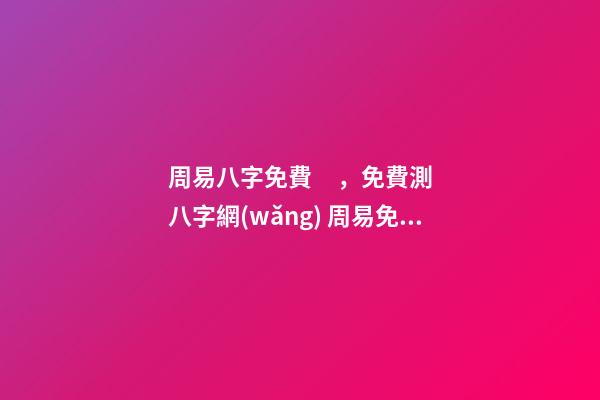 周易八字免費，免費測八字網(wǎng) 周易免費測八字 周易八卦免費算婚姻，免費測算一生婚姻？